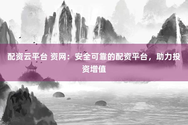 配资云平台 资网：安全可靠的配资平台，助力投资增值
