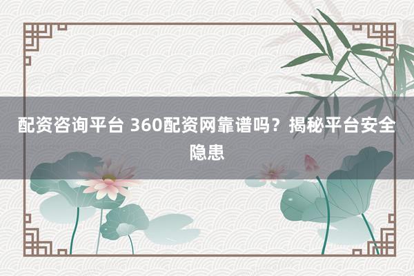 配资咨询平台 360配资网靠谱吗？揭秘平台安全隐患