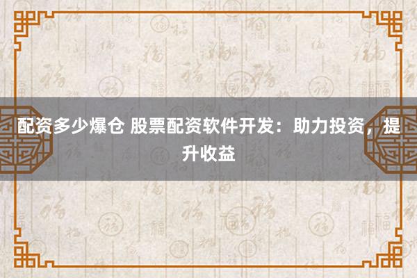 配资多少爆仓 股票配资软件开发：助力投资，提升收益