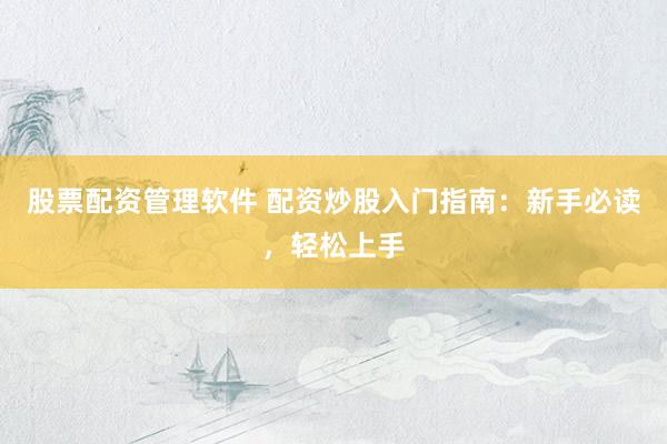 股票配资管理软件 配资炒股入门指南：新手必读，轻松上手