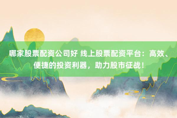 哪家股票配资公司好 线上股票配资平台：高效、便捷的投资利器，助力股市征战！