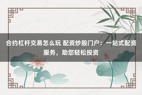 合约杠杆交易怎么玩 配资炒股门户：一站式配资服务，助您轻松投资