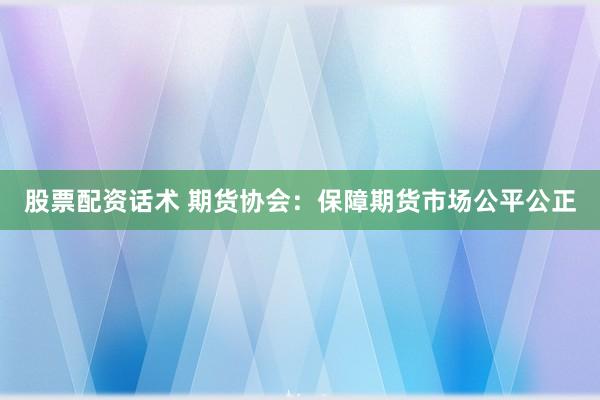股票配资话术 期货协会:保障期货市场公平公正
