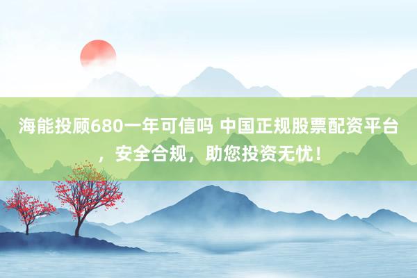 海能投顾680一年可信吗 中国正规股票配资平台，安全合规，助您投资无忧！