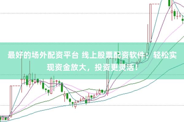 最好的场外配资平台 线上股票配资软件：轻松实现资金放大，投资更灵活！