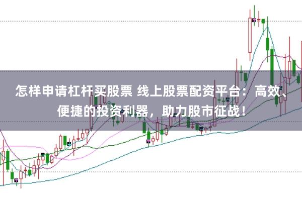 怎样申请杠杆买股票 线上股票配资平台:高效、便捷的投资利器,助力股市征战!