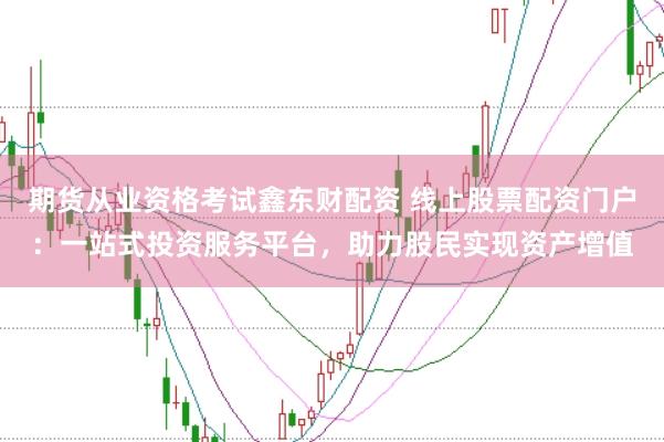 期货从业资格考试鑫东财配资 线上股票配资门户:一站式投资服务平台,助力股民实现资产增值