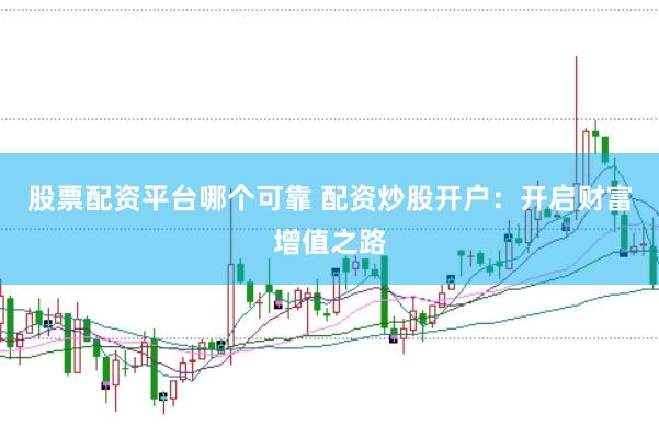 股票配资平台哪个可靠 配资炒股开户:开启财富增值之路
