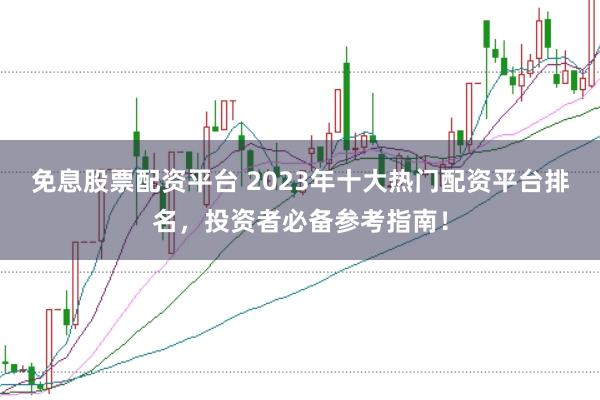 免息股票配资平台 2023年十大热门配资平台排名，投资者必备参考指南！