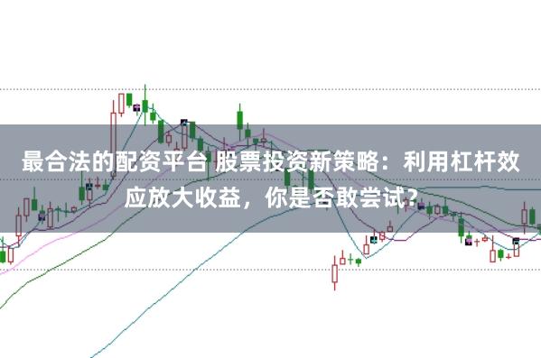 最合法的配资平台 股票投资新策略:利用杠杆效应放大收益,你是否敢尝试?