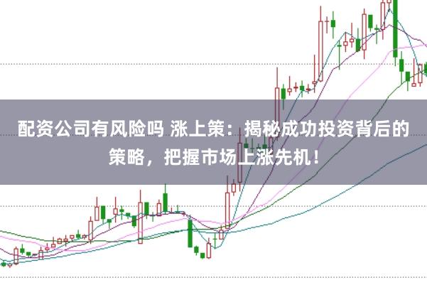 配资公司有风险吗 涨上策:揭秘成功投资背后的策略,把握市场上涨先机!