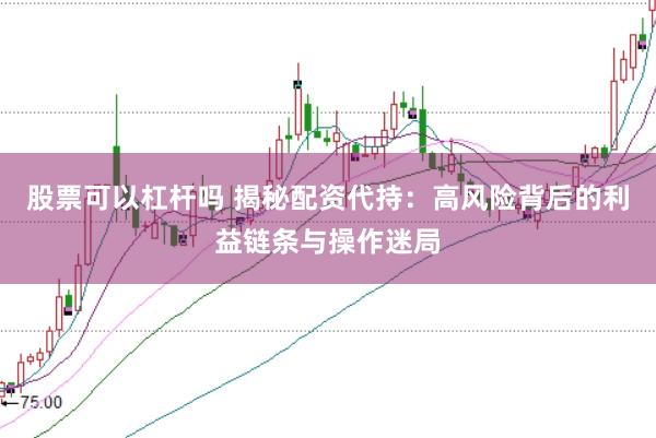 股票可以杠杆吗 揭秘配资代持：高风险背后的利益链条与操作迷局