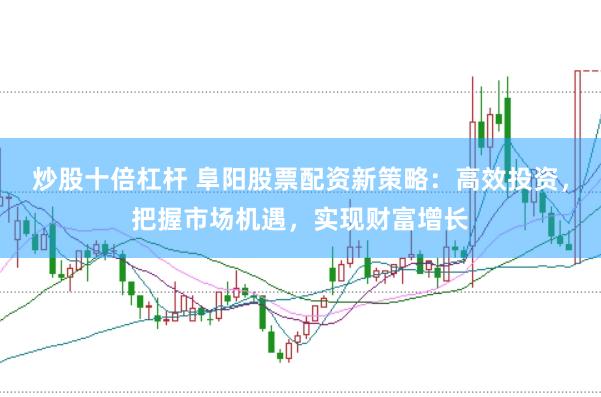 炒股十倍杠杆 阜阳股票配资新策略:高效投资,把握市场机遇,实现财富增长