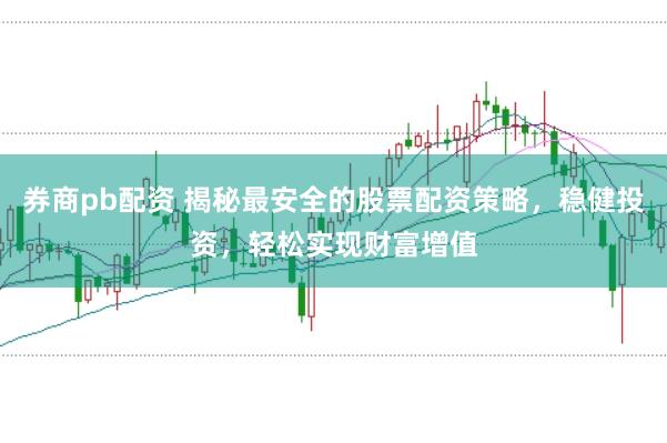 券商pb配资 揭秘最安全的股票配资策略，稳健投资，轻松实现财富增值