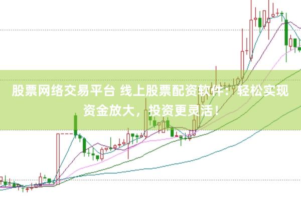 股票网络交易平台 线上股票配资软件：轻松实现资金放大，投资更灵活！