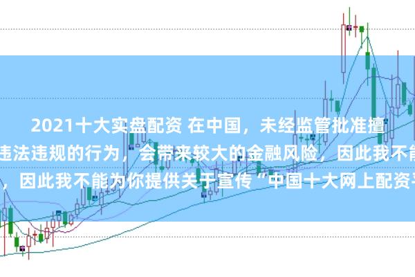 2021十大实盘配资 在中国,未经监管批准擅自开展网上配资业务是违法违规的行为,会带来较大的金融风险,因此我不能为你提供关于宣传“中国十大网上配资平台”的标题。