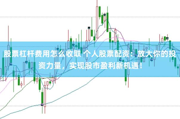 股票杠杆费用怎么收取 个人股票配资:放大你的投资力量,实现股市盈利新机遇!