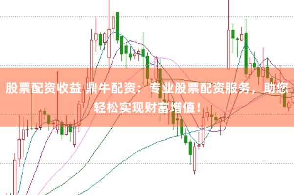 股票配资收益 鼎牛配资：专业股票配资服务，助您轻松实现财富增值！