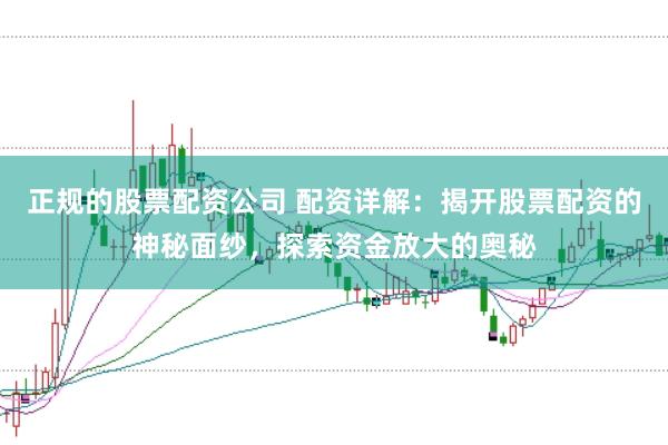 正规的股票配资公司 配资详解:揭开股票配资的神秘面纱,探索资金放大的奥秘