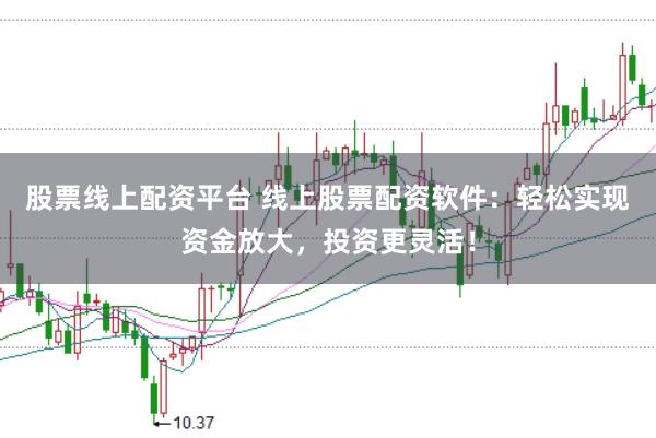 股票线上配资平台 线上股票配资软件：轻松实现资金放大，投资更灵活！