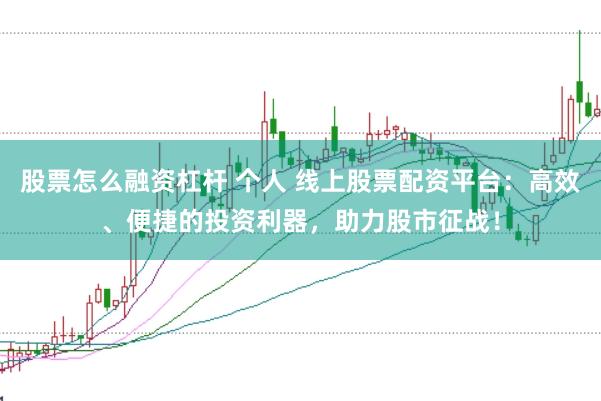 股票怎么融资杠杆 个人 线上股票配资平台：高效、便捷的投资利器，助力股市征战！
