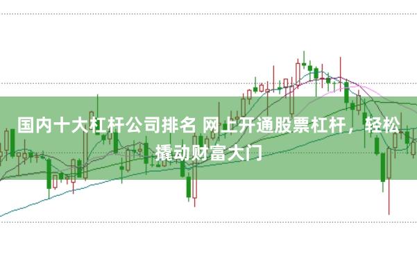 国内十大杠杆公司排名 网上开通股票杠杆，轻松撬动财富大门