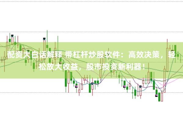 配资大白话解释 带杠杆炒股软件:高效决策,轻松放大收益,股市投资新利器!