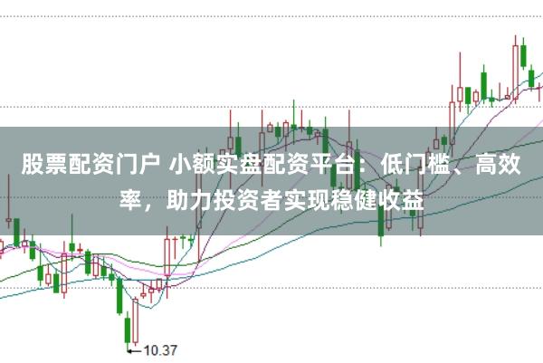 股票配资门户 小额实盘配资平台：低门槛、高效率，助力投资者实现稳健收益