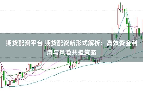 期货配资平台 期货配资新形式解析：高效资金利用与风险共担策略