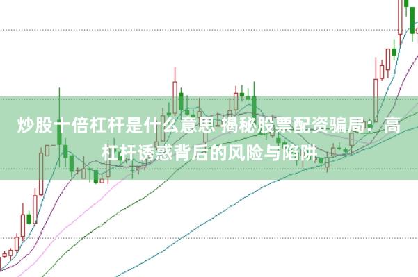 炒股十倍杠杆是什么意思 揭秘股票配资骗局：高杠杆诱惑背后的风险与陷阱