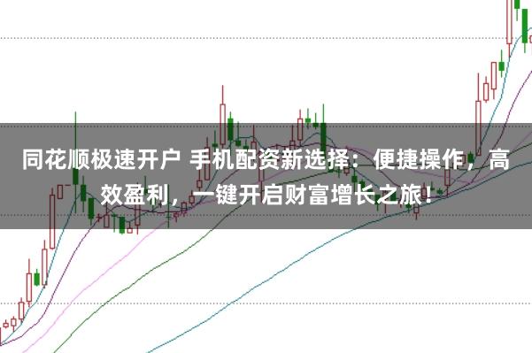 同花顺极速开户 手机配资新选择：便捷操作，高效盈利，一键开启财富增长之旅！