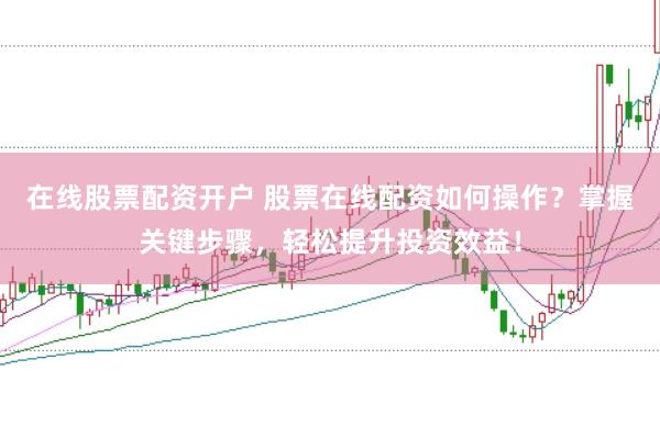 在线股票配资开户 股票在线配资如何操作？掌握关键步骤，轻松提升投资效益！