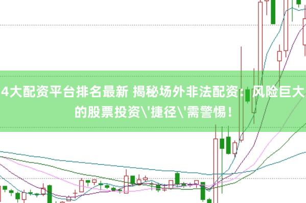 4大配资平台排名最新 揭秘场外非法配资：风险巨大的股票投资'捷径'需警惕！