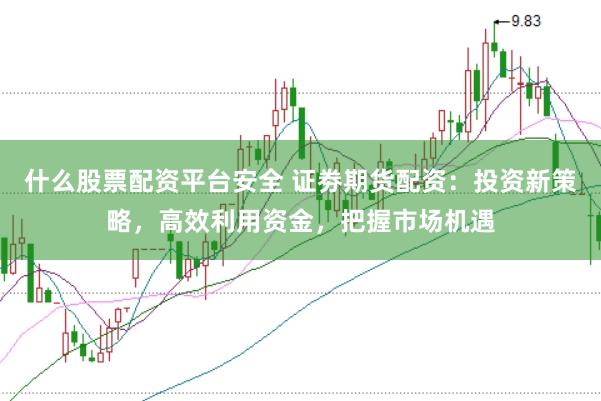 什么股票配资平台安全 证劵期货配资:投资新策略,高效利用资金,把握市场机遇