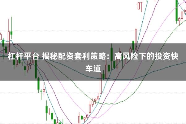 杠杆平台 揭秘配资套利策略：高风险下的投资快车道