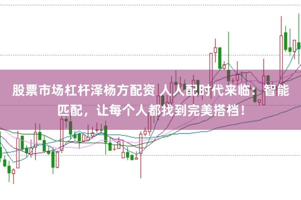 股票市场杠杆泽杨方配资 人人配时代来临:智能匹配,让每个人都找到完美搭档!