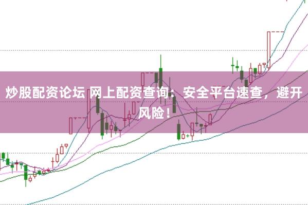 炒股配资论坛 网上配资查询：安全平台速查，避开风险！
