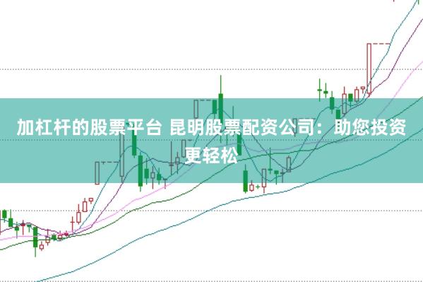 加杠杆的股票平台 昆明股票配资公司：助您投资更轻松