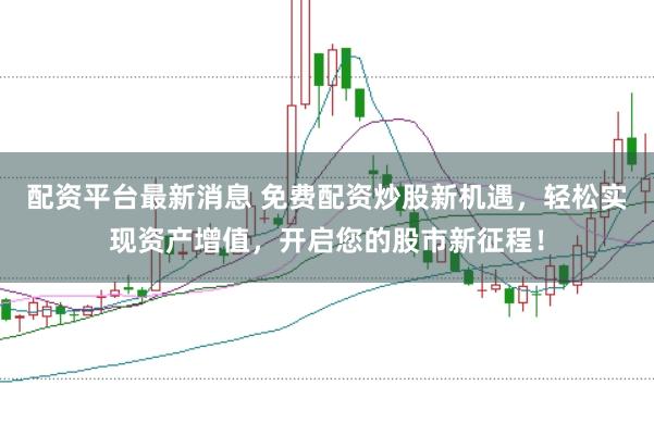 配资平台最新消息 免费配资炒股新机遇，轻松实现资产增值，开启您的股市新征程！