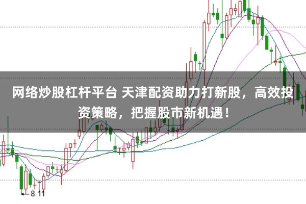 网络炒股杠杆平台 天津配资助力打新股，高效投资策略，把握股市新机遇！