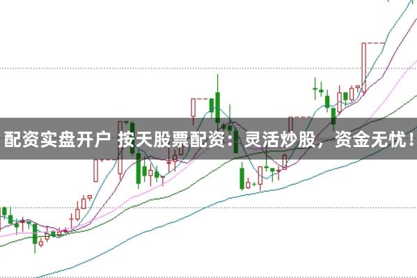 配资实盘开户 按天股票配资：灵活炒股，资金无忧！