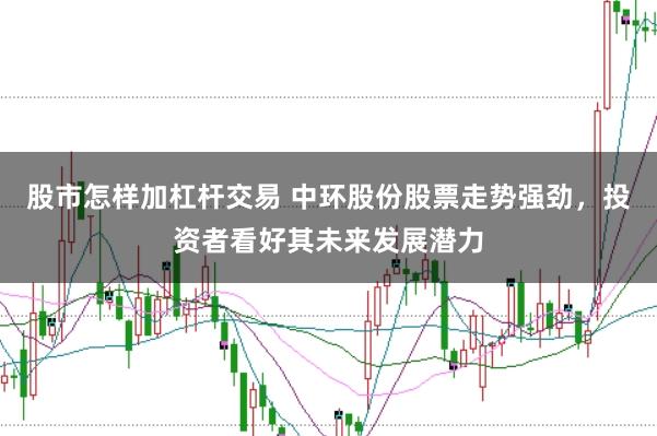 股市怎样加杠杆交易 中环股份股票走势强劲，投资者看好其未来发展潜力