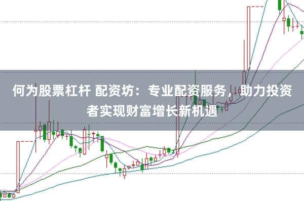 何为股票杠杆 配资坊:专业配资服务,助力投资者实现财富增长新机遇