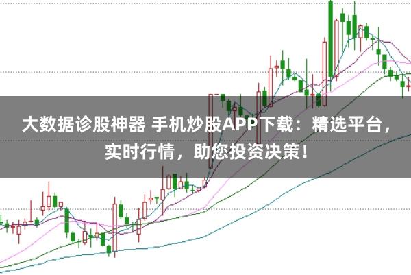 大数据诊股神器 手机炒股APP下载：精选平台，实时行情，助您投资决策！
