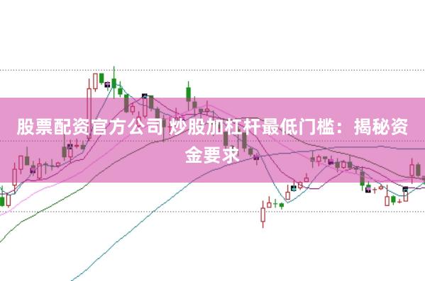 股票配资官方公司 炒股加杠杆最低门槛:揭秘资金要求
