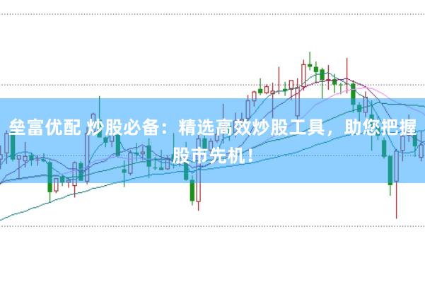 垒富优配 炒股必备:精选高效炒股工具,助您把握股市先机!