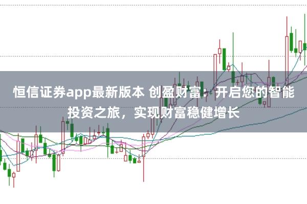 恒信证券app最新版本 创盈财富:开启您的智能投资之旅,实现财富稳健增长