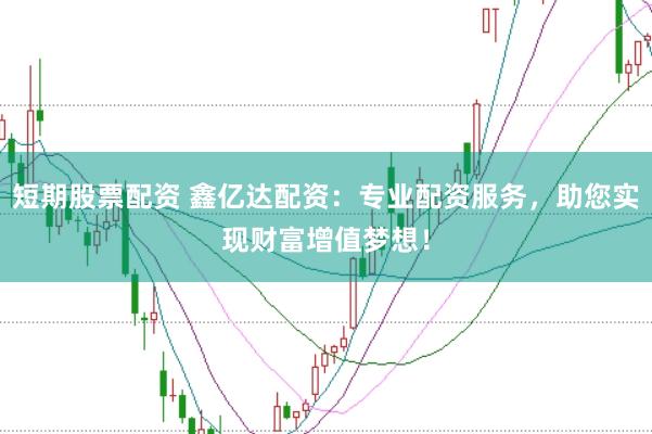 短期股票配资 鑫亿达配资:专业配资服务,助您实现财富增值梦想!