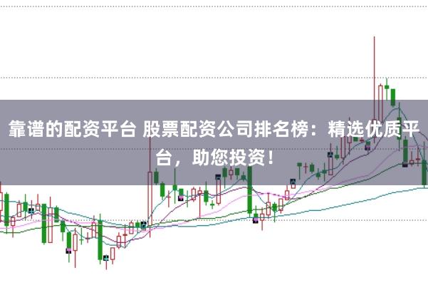 靠谱的配资平台 股票配资公司排名榜：精选优质平台，助您投资！