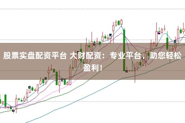 股票实盘配资平台 大财配资：专业平台，助您轻松盈利！